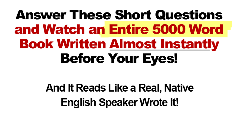 Answer These Short Questions and Watch an Entire 5,000 Word Book Written Almost Instantly Before Your Eyes! And It Reads Like A Real, Native English Speaker Wrote It!