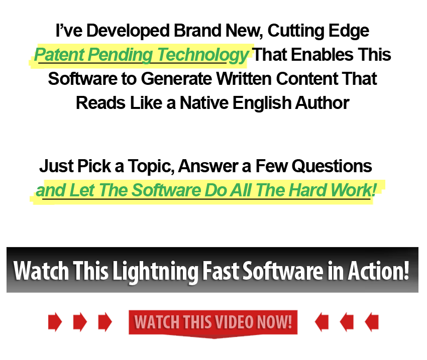 I've Developed Brand New, Cutting Edge Patent Pending Technology That Enables This Software to Generate Written Content That Reads Like a Native English Author.  Just Pick a Topic, Answer a Few Questions, and Let the Software Do All The Hard Work!  Watch This Lightning Fast Software in Action!  Watch The Video Now!